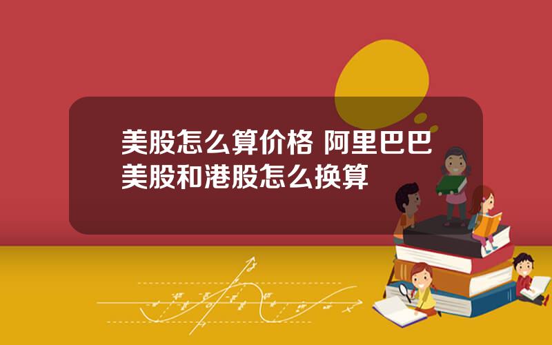 美股怎么算价格 阿里巴巴美股和港股怎么换算